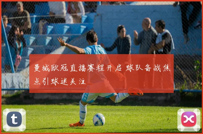 曼城欧冠直播赛程开启 球队备战焦点引球迷关注