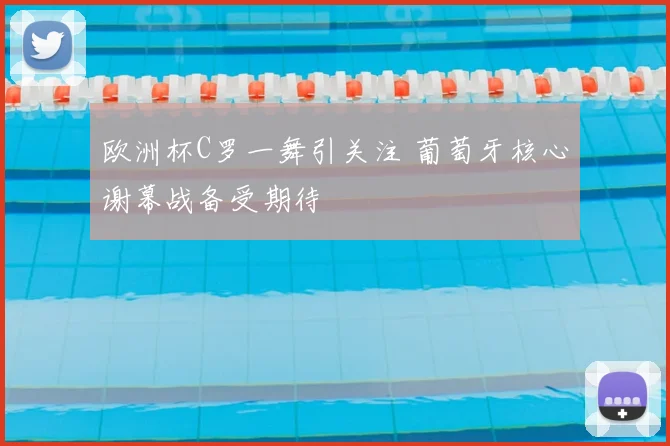 欧洲杯C罗一舞引关注 葡萄牙核心谢幕战备受期待