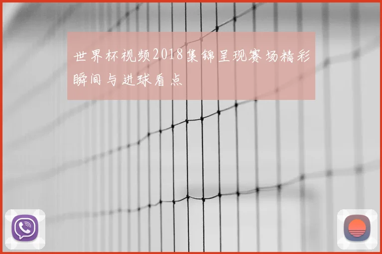 世界杯视频2018集锦呈现赛场精彩瞬间与进球看点