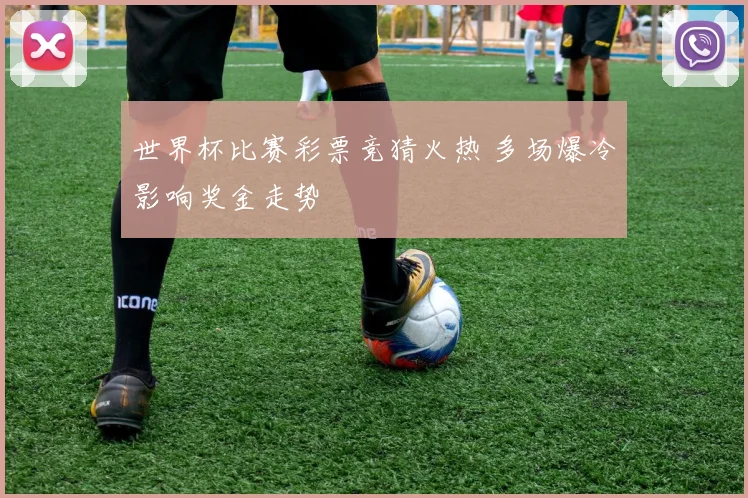 世界杯比赛彩票竞猜火热 多场爆冷影响奖金走势