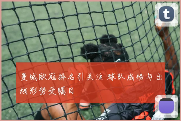 曼城欧冠排名引关注 球队成绩与出线形势受瞩目