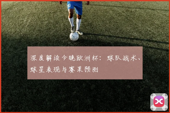 深度解读今晚欧洲杯:球队战术、球星表现与赛果预测
