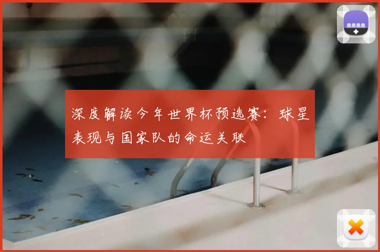深度解读今年世界杯预选赛:球星表现与国家队的命运关联