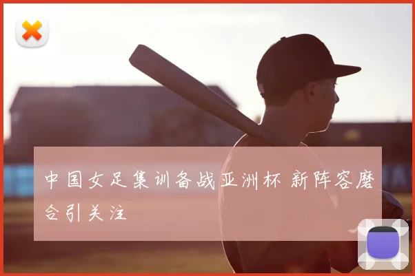 中国女足集训备战亚洲杯 新阵容磨合引关注
