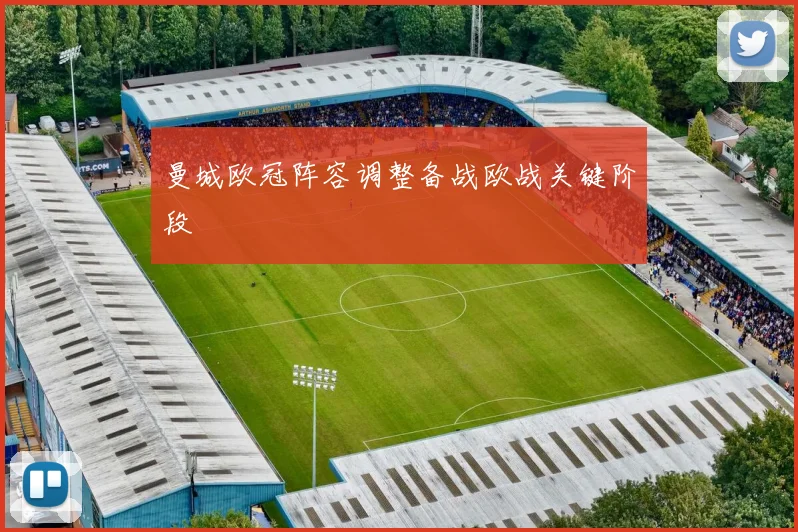 曼城欧冠阵容调整备战欧战关键阶段