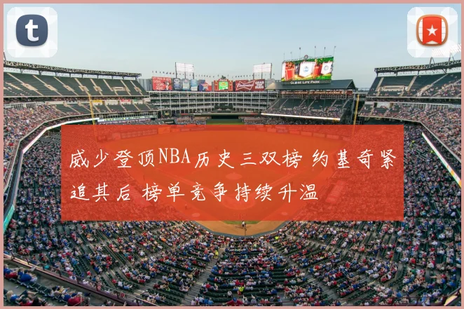 威少登顶NBA历史三双榜 约基奇紧追其后 榜单竞争持续升温