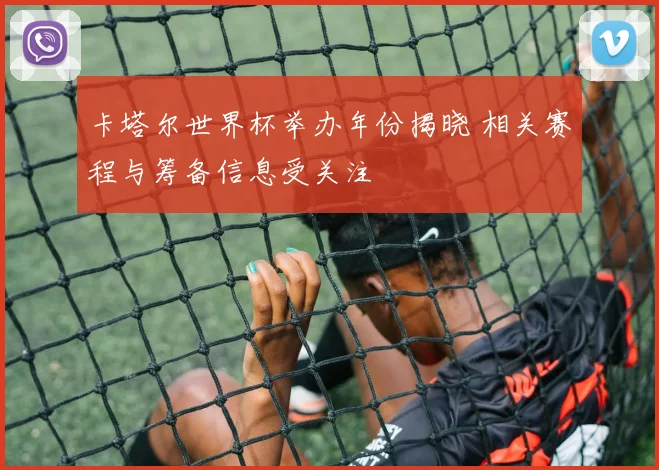 卡塔尔世界杯举办年份揭晓 相关赛程与筹备信息受关注