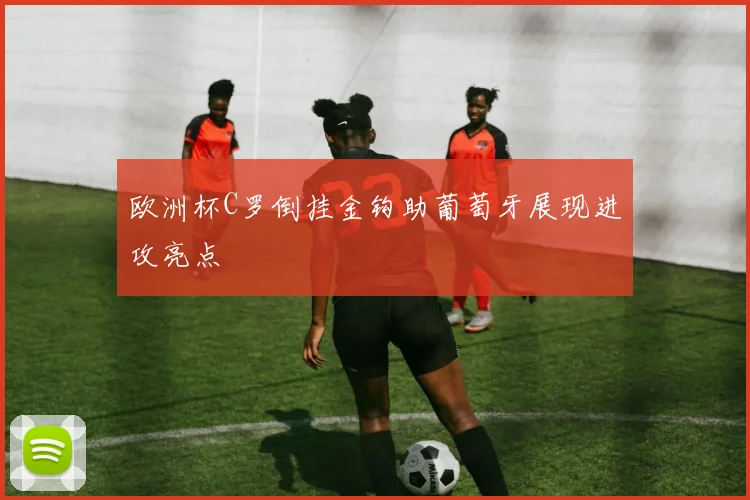 欧洲杯C罗倒挂金钩助葡萄牙展现进攻亮点