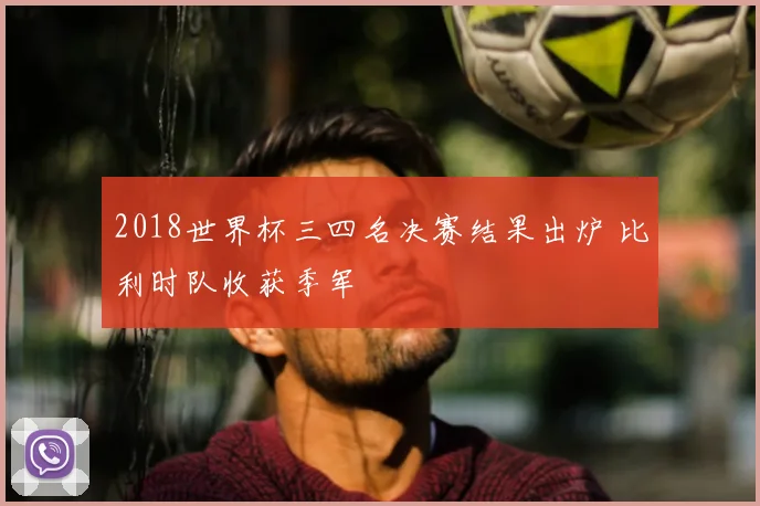 2018世界杯三四名决赛结果出炉 比利时队收获季军