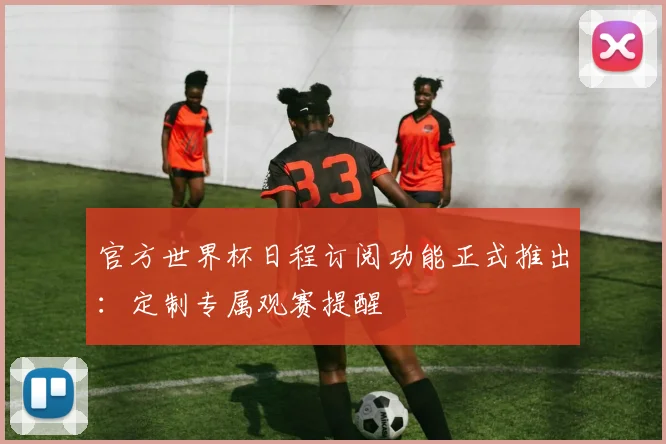 官方世界杯日程订阅功能正式推出:定制专属观赛提醒