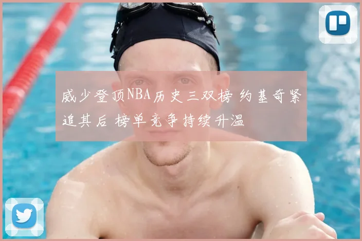 威少登顶NBA历史三双榜 约基奇紧追其后 榜单竞争持续升温
