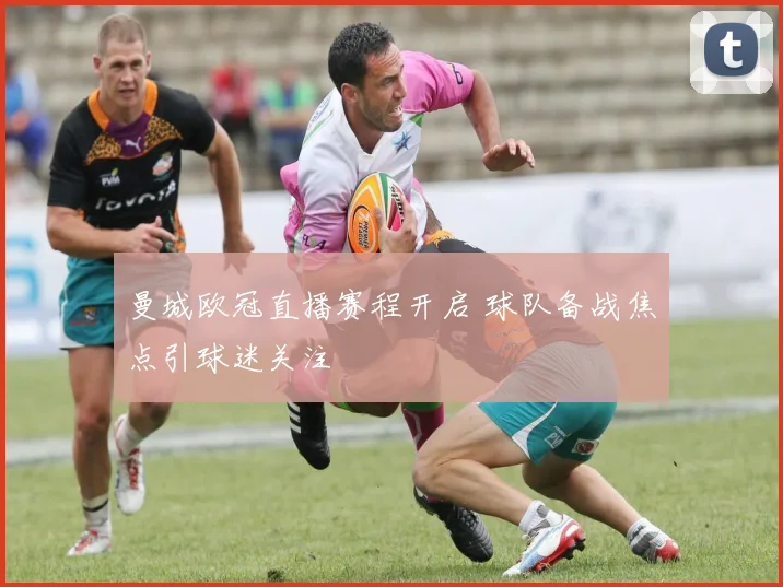 曼城欧冠直播赛程开启 球队备战焦点引球迷关注